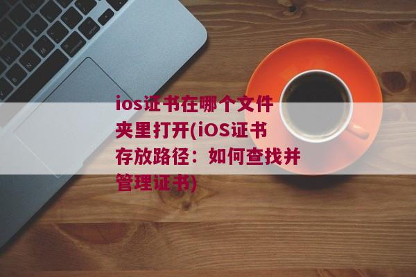 ios证书在哪个文件夹里打开(iOS证书存放路径：如何查找并管理证书)