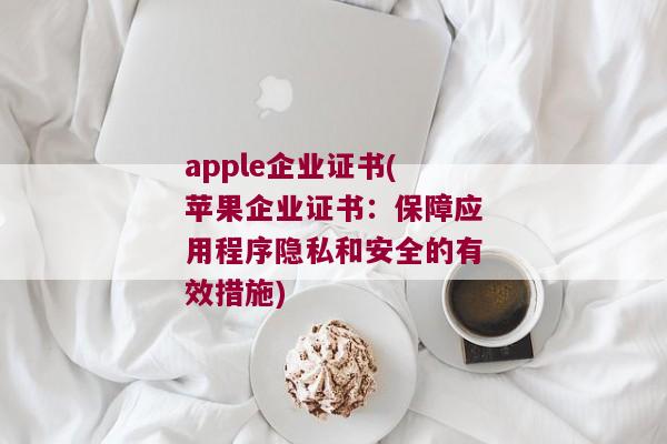 apple企业证书(苹果企业证书：保障应用程序隐私和安全的有效措施)