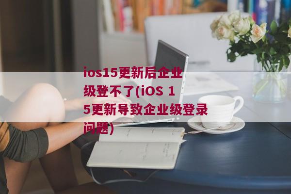 ios15更新后企业级登不了(iOS 15更新导致企业级登录问题)