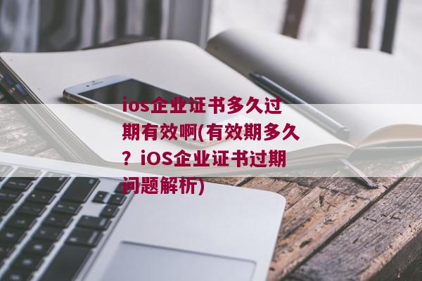 ios企业证书多久过期有效啊(有效期多久？iOS企业证书过期问题解析)