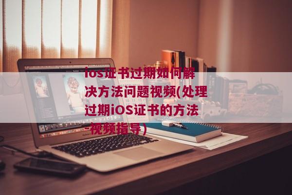 ios证书过期如何解决方法问题视频(处理过期iOS证书的方法-视频指导)