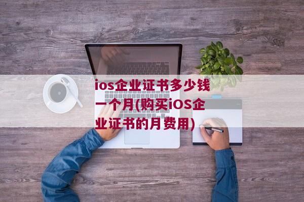ios企业证书多少钱一个月(购买iOS企业证书的月费用)