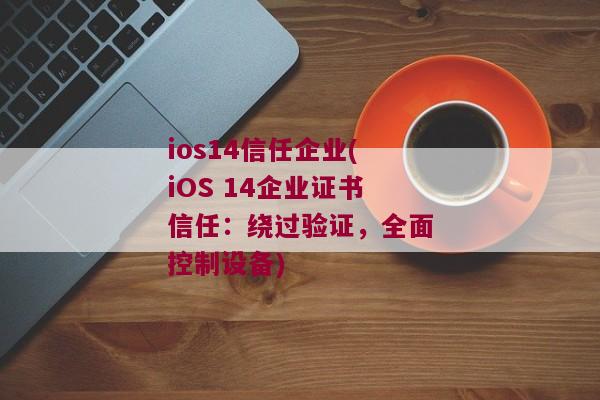 ios14信任企业(iOS 14企业证书信任：绕过验证，全面控制设备)