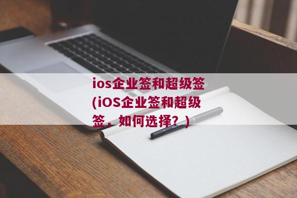ios企业签和超级签(iOS企业签和超级签，如何选择？)