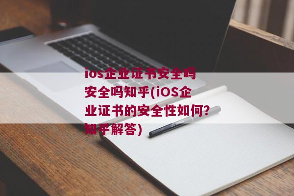 ios企业证书安全吗安全吗知乎(iOS企业证书的安全性如何？知乎解答)