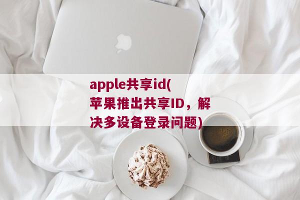 apple共享id(苹果推出共享ID，解决多设备登录问题)