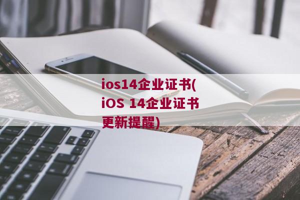 ios14企业证书(iOS 14企业证书更新提醒)
