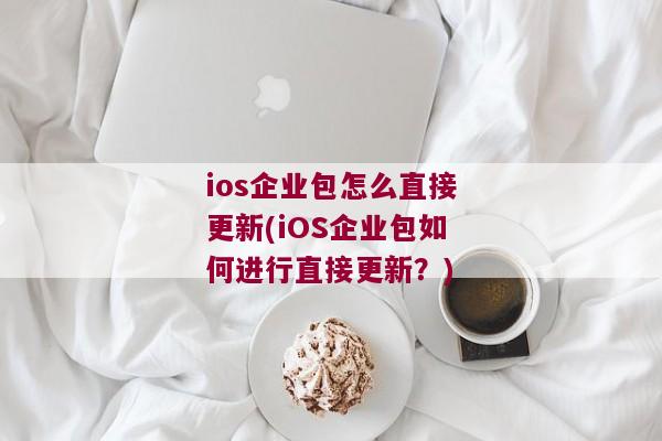 ios企业包怎么直接更新(iOS企业包如何进行直接更新？)