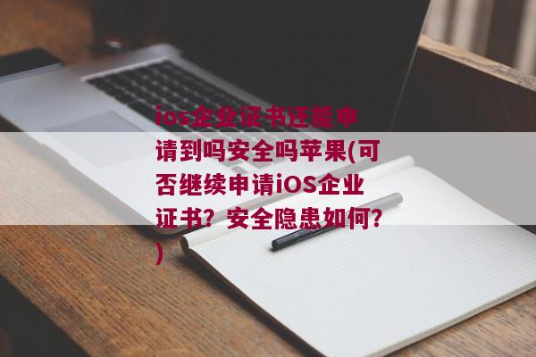 ios企业证书还能申请到吗安全吗苹果(可否继续申请iOS企业证书？安全隐患如何？)