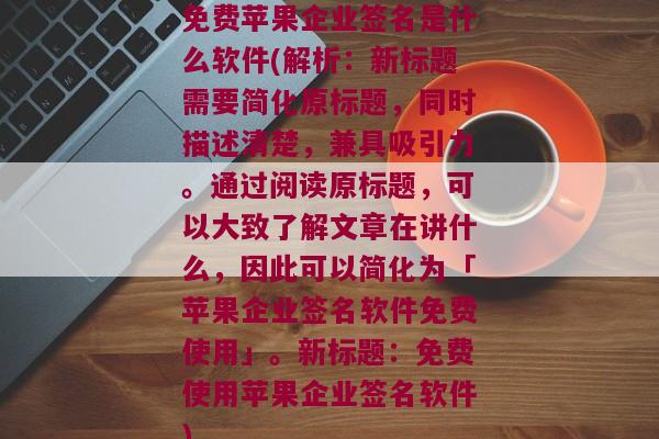 免费苹果企业签名是什么软件(解析：新标题需要简化原标题，同时描述清楚，兼具吸引力。通过阅读原标题，可以大致了解文章在讲什么，因此可以简化为「苹果企业签名软件免费使用」。新标题：免费使用苹果企业签名软件)