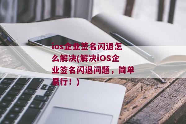 ios企业签名闪退怎么解决(解决iOS企业签名闪退问题，简单易行！)