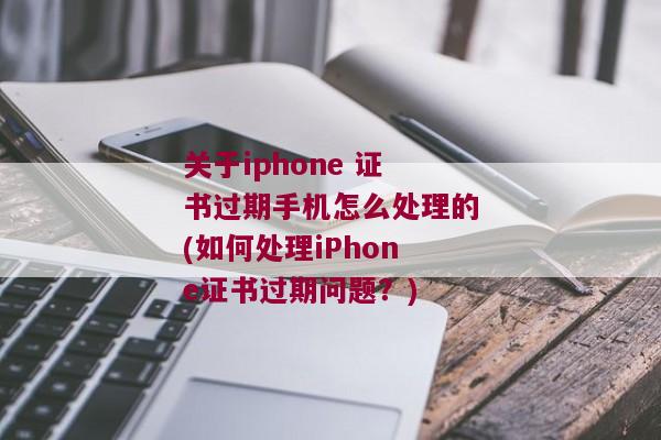 关于iphone 证书过期手机怎么处理的(如何处理iPhone证书过期问题？)