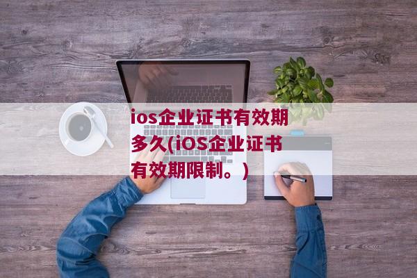 ios企业证书有效期多久(iOS企业证书有效期限制。)