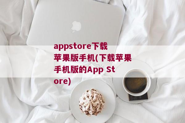 appstore下载苹果版手机(下载苹果手机版的App Store)