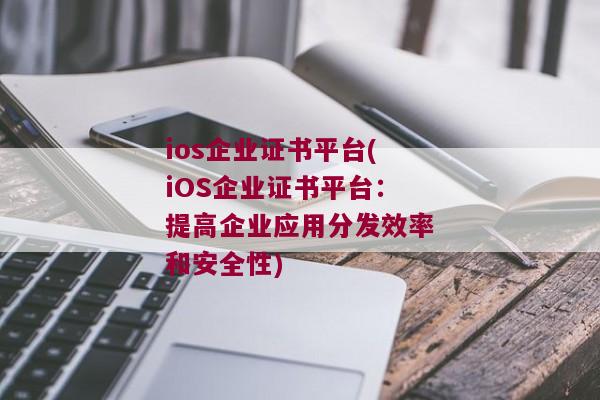 ios企业证书平台(iOS企业证书平台：提高企业应用分发效率和安全性)