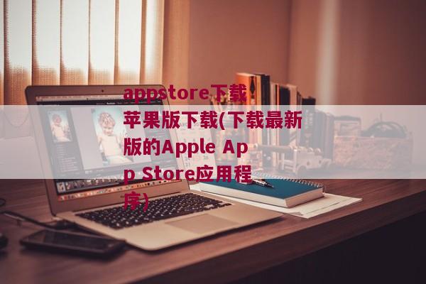 appstore下载苹果版下载(下载最新版的Apple App Store应用程序)