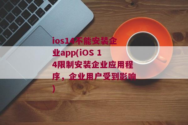 ios14不能安装企业app(iOS 14限制安装企业应用程序，企业用户受到影响)