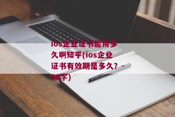 ios企业证书能用多久啊知乎(ios企业证书有效期是多久？-50字)