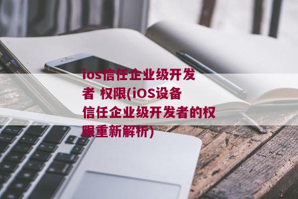 ios信任企业级开发者 权限(iOS设备信任企业级开发者的权限重新解析)