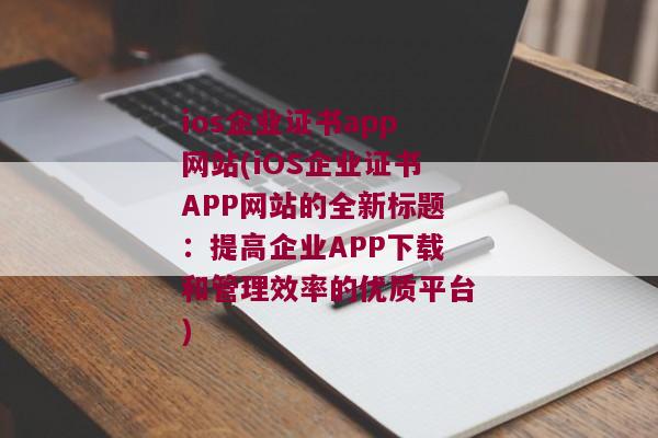 ios企业证书app网站(iOS企业证书APP网站的全新标题：提高企业APP下载和管理效率的优质平台)