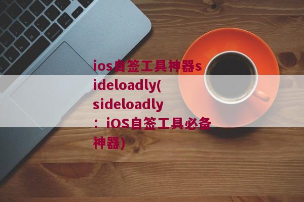 ios自签工具神器sideloadly(sideloadly：iOS自签工具必备神器)