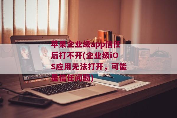 苹果企业级app信任后打不开(企业级iOS应用无法打开，可能是信任问题)