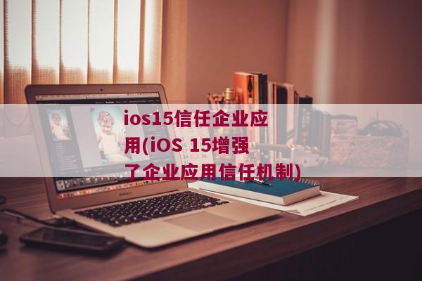 ios15信任企业应用(iOS 15增强了企业应用信任机制)
