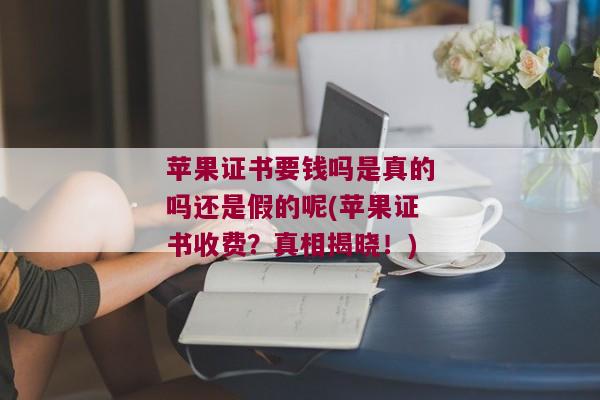 苹果证书要钱吗是真的吗还是假的呢(苹果证书收费？真相揭晓！)