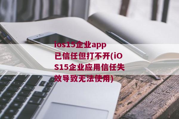 ios15企业app已信任但打不开(iOS15企业应用信任失效导致无法使用)
