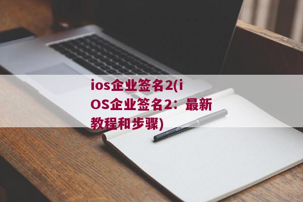 ios企业签名2(iOS企业签名2：最新教程和步骤)