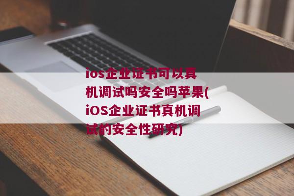 ios企业证书可以真机调试吗安全吗苹果(iOS企业证书真机调试的安全性研究)