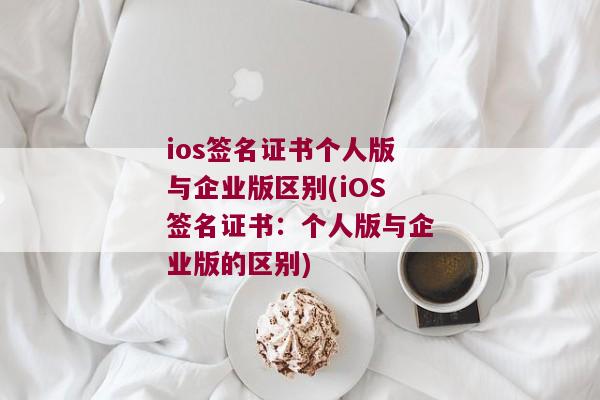 ios签名证书个人版与企业版区别(iOS签名证书：个人版与企业版的区别)