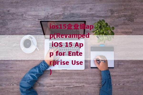 ios15企业级app(Revamped iOS 15 App for Enterprise Use)