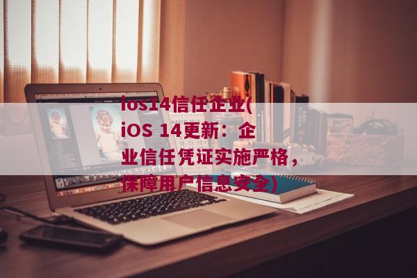 ios14信任企业(iOS 14更新：企业信任凭证实施严格，保障用户信息安全)