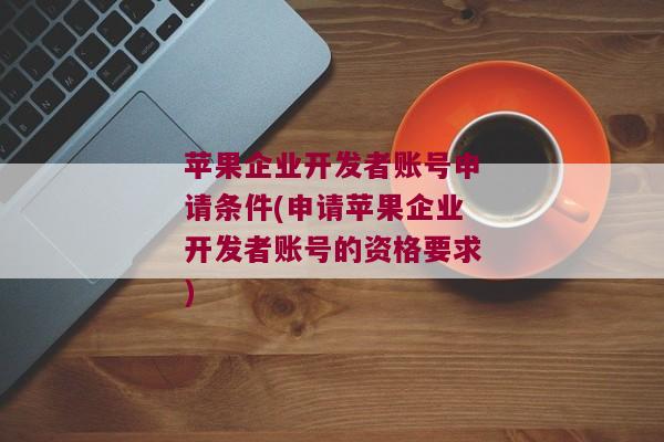 苹果企业开发者账号申请条件(申请苹果企业开发者账号的资格要求)