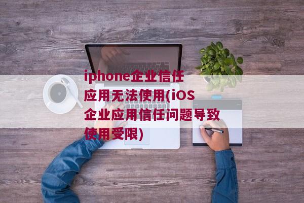 iphone企业信任应用无法使用(iOS企业应用信任问题导致使用受限)