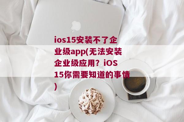 ios15安装不了企业级app(无法安装企业级应用？iOS 15你需要知道的事情)