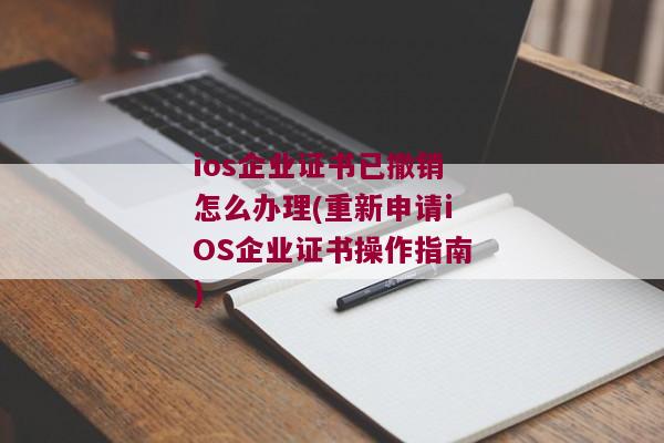 ios企业证书已撤销怎么办理(重新申请iOS企业证书操作指南)