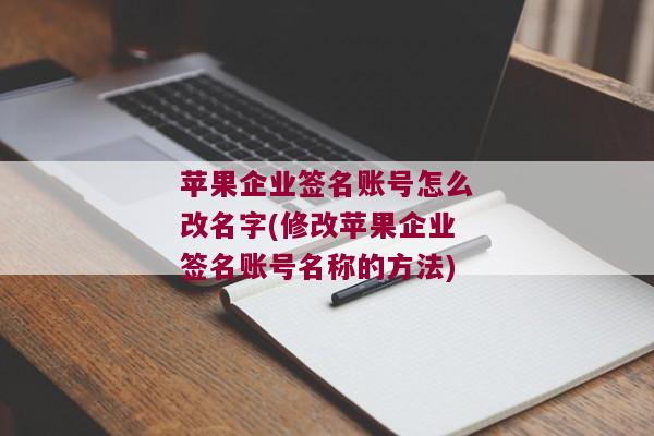 苹果企业签名账号怎么改名字(修改苹果企业签名账号名称的方法)