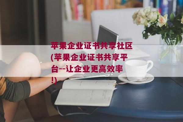 苹果企业证书共享社区(苹果企业证书共享平台--让企业更高效率!)