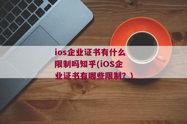 ios企业证书有什么限制吗知乎(iOS企业证书有哪些限制？)