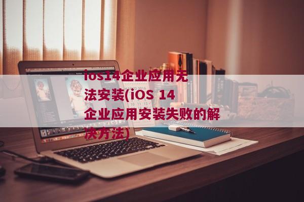 ios14企业应用无法安装(iOS 14企业应用安装失败的解决方法)