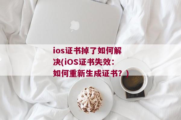 ios证书掉了如何解决(iOS证书失效：如何重新生成证书？)