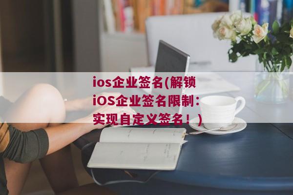 ios企业签名(解锁iOS企业签名限制：实现自定义签名！)