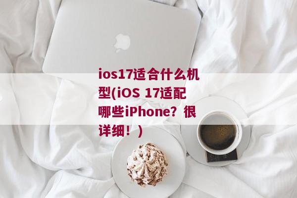 ios17适合什么机型(iOS 17适配哪些iPhone？很详细！)