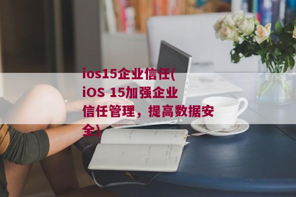 ios15企业信任(iOS 15加强企业信任管理，提高数据安全)
