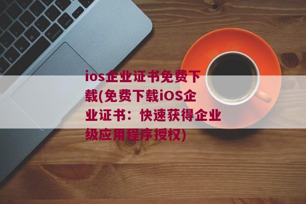 ios企业证书免费下载(免费下载iOS企业证书：快速获得企业级应用程序授权)