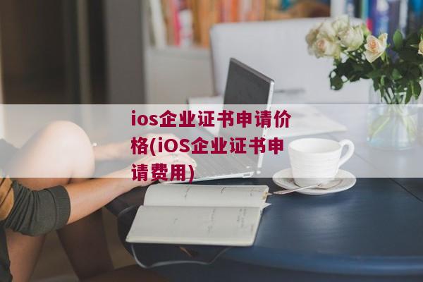 ios企业证书申请价格(iOS企业证书申请费用)