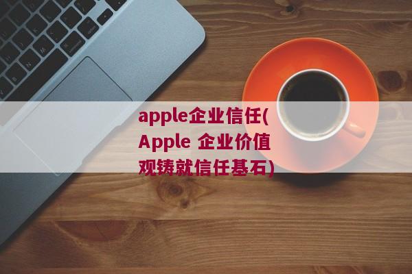 apple企业信任(Apple 企业价值观铸就信任基石)