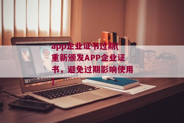 app企业证书过期(重新颁发APP企业证书，避免过期影响使用)